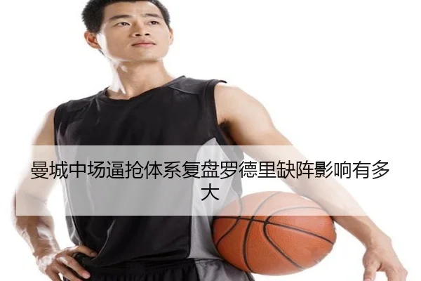 曼城中场逼抢体系复盘罗德里缺阵影响有多大
